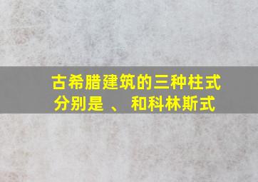 古希腊建筑的三种柱式分别是 、 和科林斯式